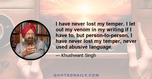 I have never lost my temper. I let out my venom in my writing if I have to, but person-to-person, I have never lost my temper, never used abusive language.