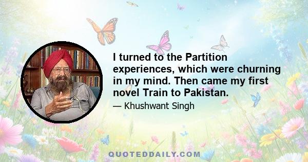 I turned to the Partition experiences, which were churning in my mind. Then came my first novel Train to Pakistan.