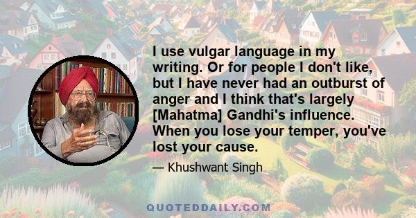 I use vulgar language in my writing. Or for people I don't like, but I have never had an outburst of anger and I think that's largely [Mahatma] Gandhi's influence. When you lose your temper, you've lost your cause.