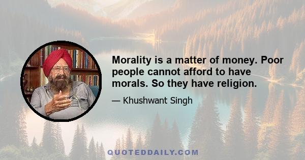 Morality is a matter of money. Poor people cannot afford to have morals. So they have religion.