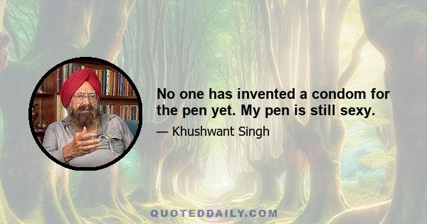 No one has invented a condom for the pen yet. My pen is still sexy.