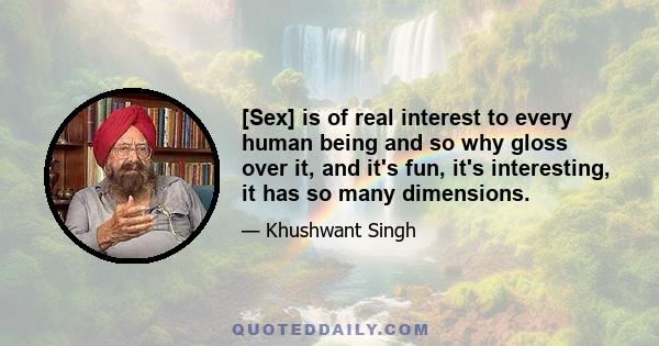 [Sex] is of real interest to every human being and so why gloss over it, and it's fun, it's interesting, it has so many dimensions.