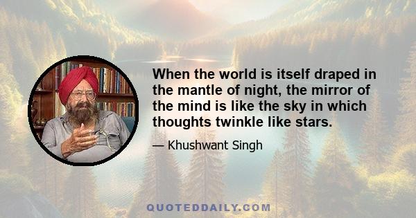 When the world is itself draped in the mantle of night, the mirror of the mind is like the sky in which thoughts twinkle like stars.