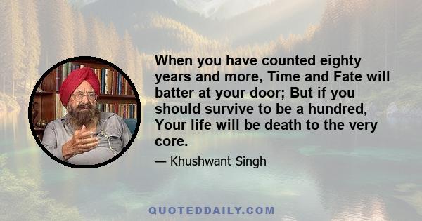 When you have counted eighty years and more, Time and Fate will batter at your door; But if you should survive to be a hundred, Your life will be death to the very core.