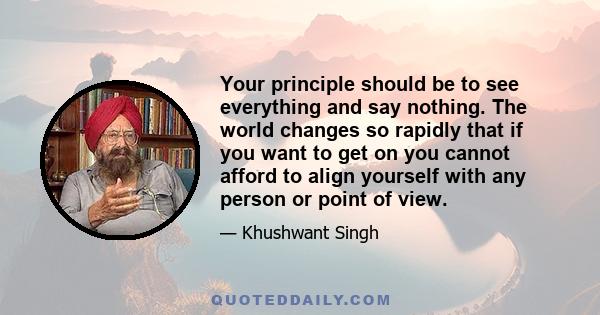 Your principle should be to see everything and say nothing. The world changes so rapidly that if you want to get on you cannot afford to align yourself with any person or point of view.