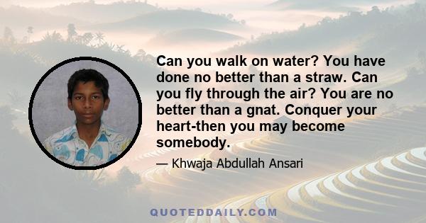 Can you walk on water? You have done no better than a straw. Can you fly through the air? You are no better than a gnat. Conquer your heart-then you may become somebody.