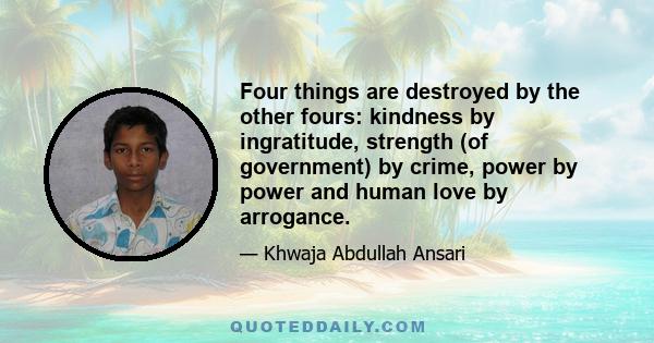 Four things are destroyed by the other fours: kindness by ingratitude, strength (of government) by crime, power by power and human love by arrogance.