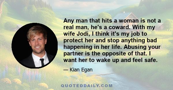 Any man that hits a woman is not a real man, he's a coward. With my wife Jodi, I think it's my job to protect her and stop anything bad happening in her life. Abusing your partner is the opposite of that. I want her to