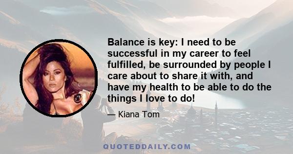 Balance is key: I need to be successful in my career to feel fulfilled, be surrounded by people I care about to share it with, and have my health to be able to do the things I love to do!