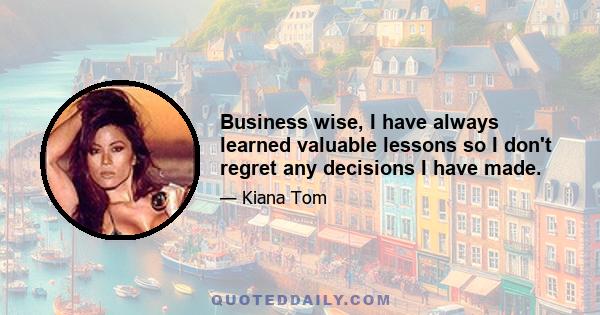 Business wise, I have always learned valuable lessons so I don't regret any decisions I have made.