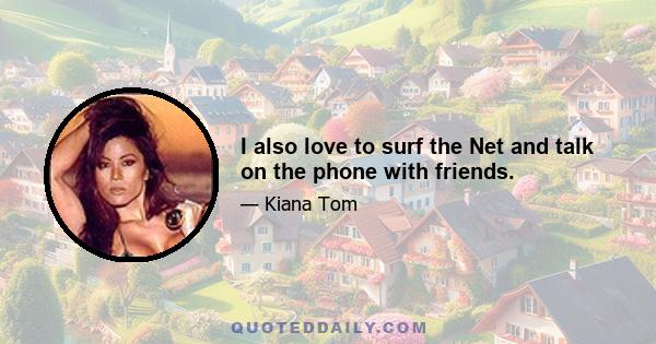 I also love to surf the Net and talk on the phone with friends.