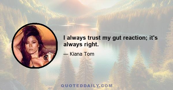 I always trust my gut reaction; it's always right.