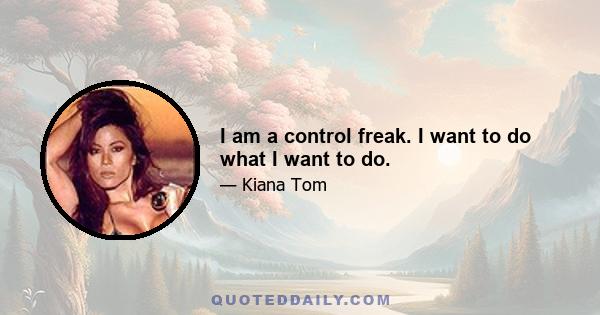 I am a control freak. I want to do what I want to do.