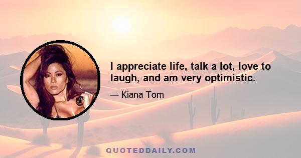 I appreciate life, talk a lot, love to laugh, and am very optimistic.