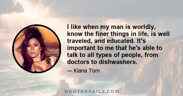 I like when my man is worldly, know the finer things in life, is well traveled, and educated. It's important to me that he's able to talk to all types of people, from doctors to dishwashers.