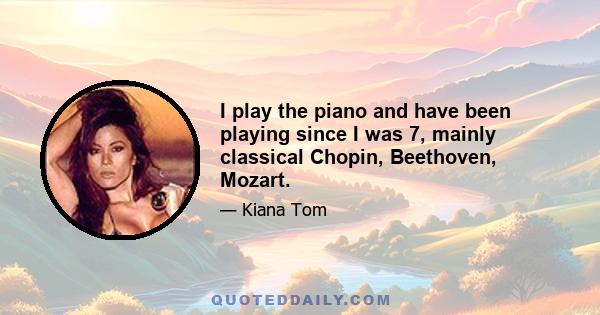 I play the piano and have been playing since I was 7, mainly classical Chopin, Beethoven, Mozart.