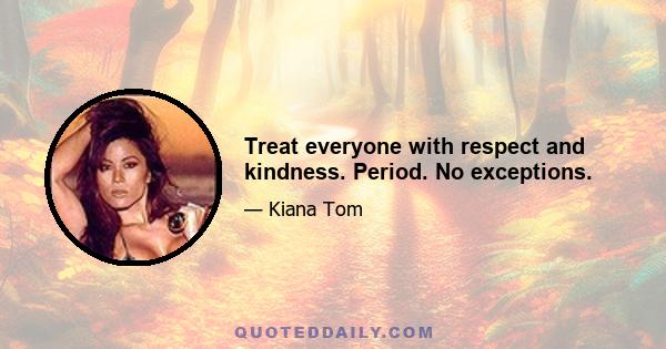 Treat everyone with respect and kindness. Period. No exceptions.