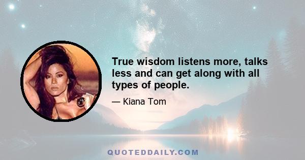 True wisdom listens more, talks less and can get along with all types of people.