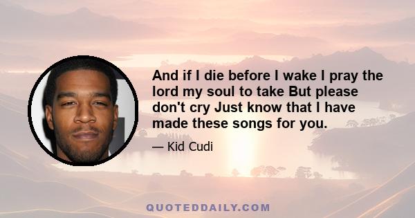 And if I die before I wake I pray the lord my soul to take But please don't cry Just know that I have made these songs for you.