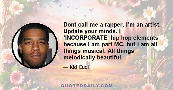 Dont call me a rapper, I’m an artist. Update your minds. I ‘INCORPORATE’ hip hop elements because I am part MC, but I am all things musical. All things melodically beautiful.