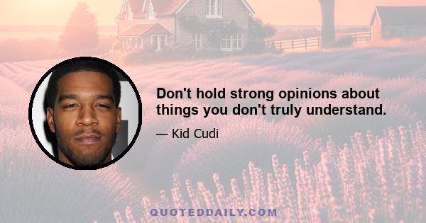 Don't hold strong opinions about things you don't truly understand.