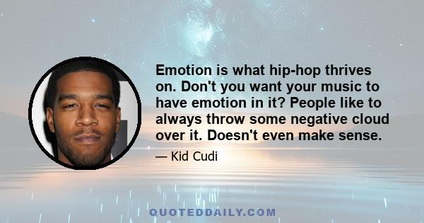 Emotion is what hip-hop thrives on. Don't you want your music to have emotion in it? People like to always throw some negative cloud over it. Doesn't even make sense.