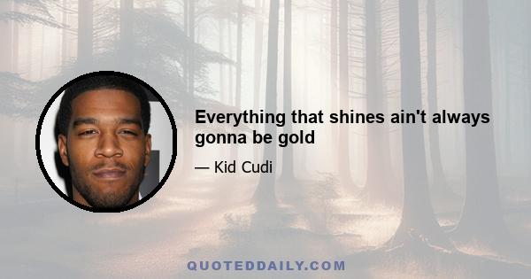 Everything that shines ain't always gonna be gold