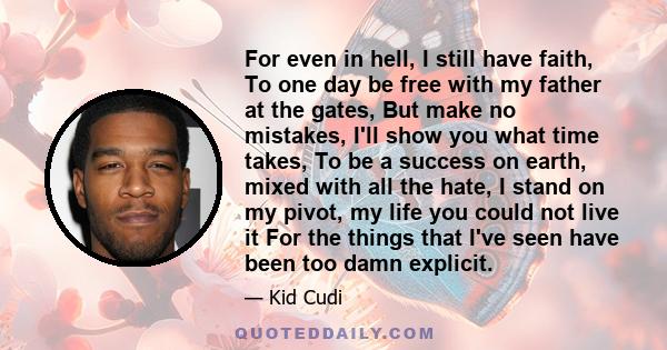 For even in hell, I still have faith, To one day be free with my father at the gates, But make no mistakes, I'll show you what time takes, To be a success on earth, mixed with all the hate, I stand on my pivot, my life