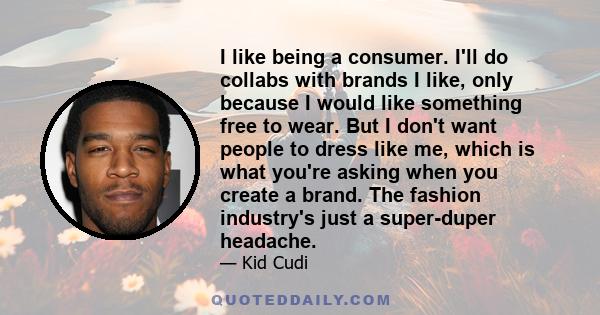 I like being a consumer. I'll do collabs with brands I like, only because I would like something free to wear. But I don't want people to dress like me, which is what you're asking when you create a brand. The fashion