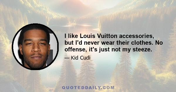 I like Louis Vuitton accessories, but I'd never wear their clothes. No offense, it's just not my steeze.