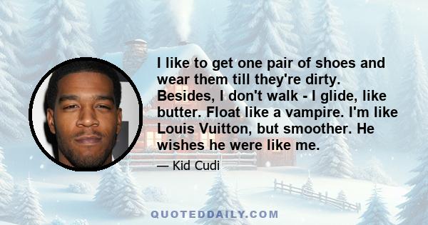 I like to get one pair of shoes and wear them till they're dirty. Besides, I don't walk - I glide, like butter. Float like a vampire. I'm like Louis Vuitton, but smoother. He wishes he were like me.