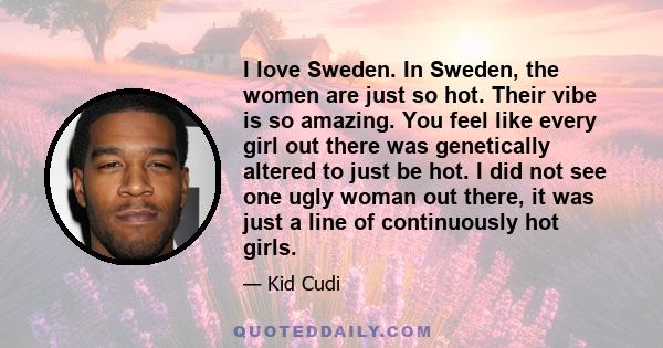 I love Sweden. In Sweden, the women are just so hot. Their vibe is so amazing. You feel like every girl out there was genetically altered to just be hot. I did not see one ugly woman out there, it was just a line of