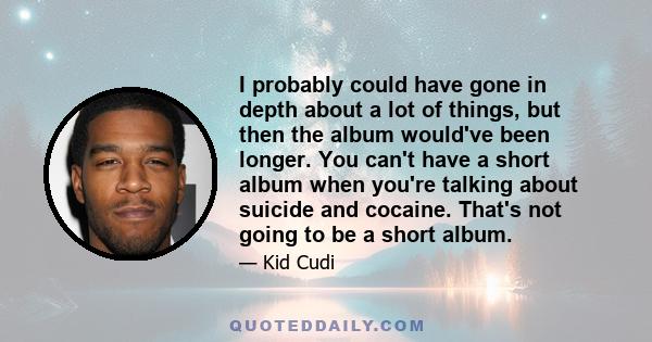 I probably could have gone in depth about a lot of things, but then the album would've been longer. You can't have a short album when you're talking about suicide and cocaine. That's not going to be a short album.