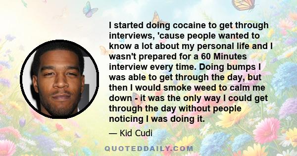 I started doing cocaine to get through interviews, 'cause people wanted to know a lot about my personal life and I wasn't prepared for a 60 Minutes interview every time. Doing bumps I was able to get through the day,