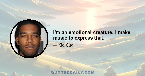 I'm an emotional creature. I make music to express that.