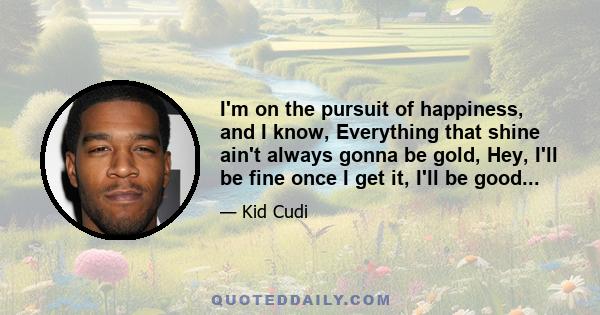 I'm on the pursuit of happiness, and I know, Everything that shine ain't always gonna be gold, Hey, I'll be fine once I get it, I'll be good...