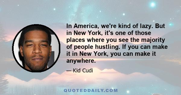 In America, we're kind of lazy. But in New York, it's one of those places where you see the majority of people hustling. If you can make it in New York, you can make it anywhere.