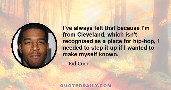 I've always felt that because I'm from Cleveland, which isn't recognised as a place for hip-hop, I needed to step it up if I wanted to make myself known.