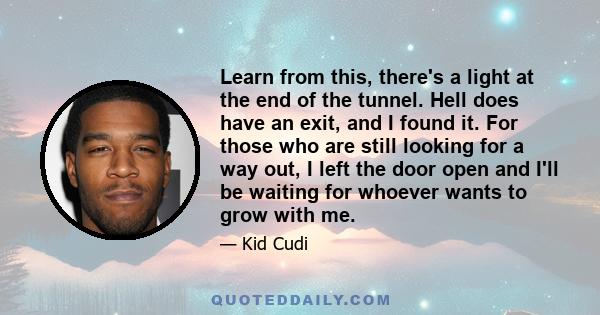 Learn from this, there's a light at the end of the tunnel. Hell does have an exit, and I found it. For those who are still looking for a way out, I left the door open and I'll be waiting for whoever wants to grow with