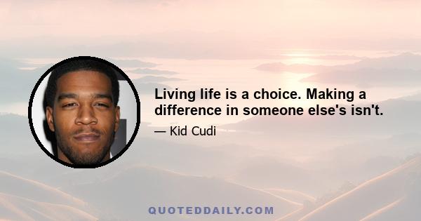 Living life is a choice. Making a difference in someone else's isn't.