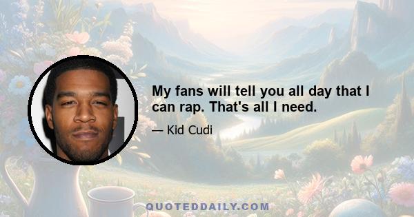 My fans will tell you all day that I can rap. That's all I need.