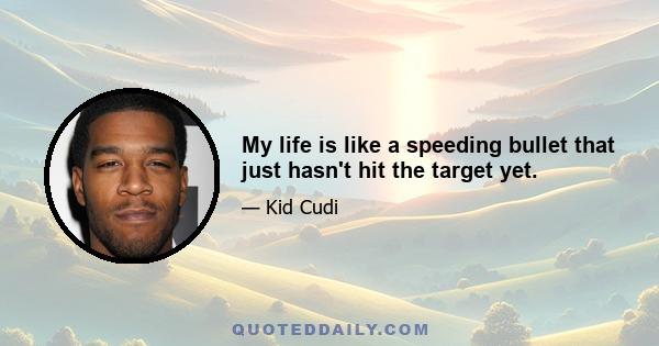 My life is like a speeding bullet that just hasn't hit the target yet.