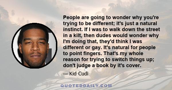 People are going to wonder why you're trying to be different; it's just a natural instinct. If I was to walk down the street in a kilt, then dudes would wonder why I'm doing that, they'd think I was different or gay.