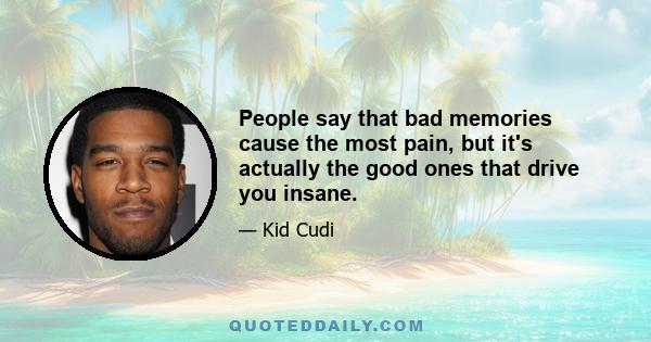 People say that bad memories cause the most pain, but it's actually the good ones that drive you insane.