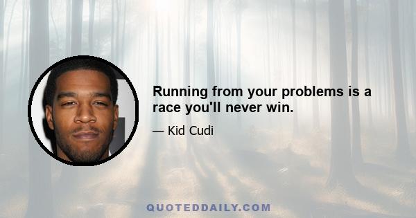 Running from your problems is a race you'll never win.