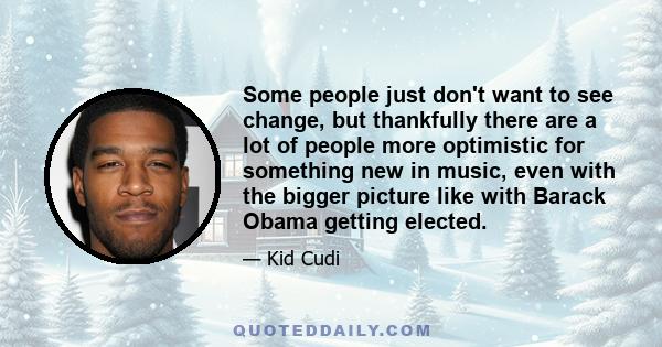 Some people just don't want to see change, but thankfully there are a lot of people more optimistic for something new in music, even with the bigger picture like with Barack Obama getting elected.