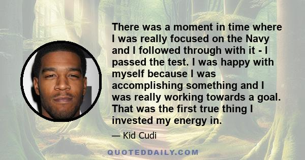 There was a moment in time where I was really focused on the Navy and I followed through with it - I passed the test. I was happy with myself because I was accomplishing something and I was really working towards a