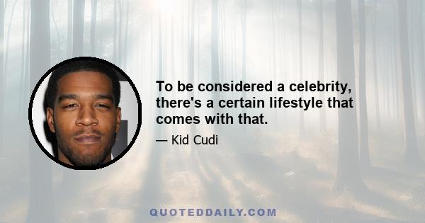 To be considered a celebrity, there's a certain lifestyle that comes with that.