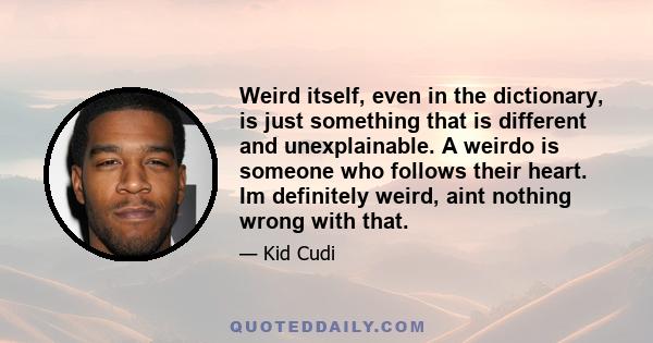 Weird itself, even in the dictionary, is just something that is different and unexplainable. A weirdo is someone who follows their heart. Im definitely weird, aint nothing wrong with that.