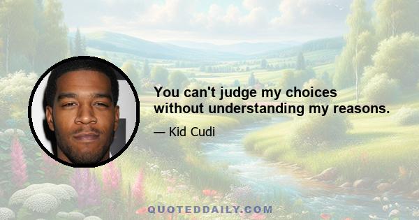 You can't judge my choices without understanding my reasons.